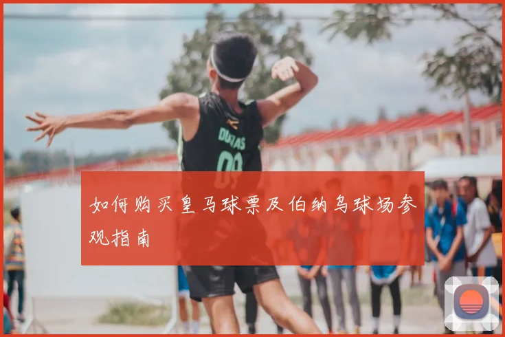 如何购买皇马球票及伯纳乌球场参观指南