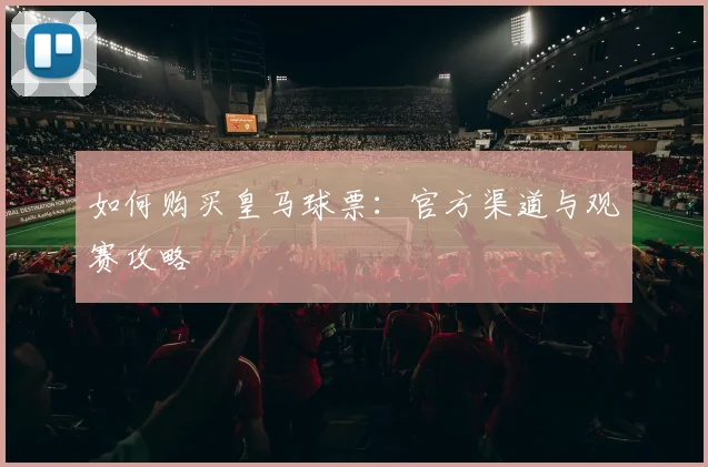 如何购买皇马球票:官方渠道与观赛攻略